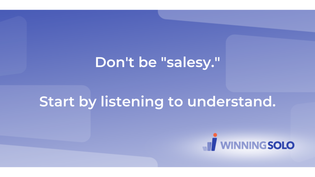 Don't be "salesy."  Start by listening to understand.